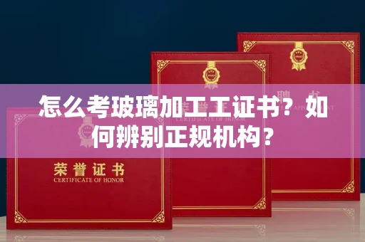 武汉怎么考玻璃加工工证书?如何辨别正规机构?